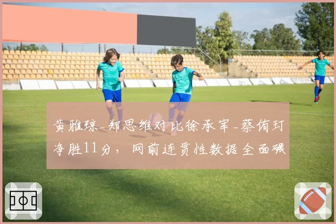 黄雅琼_郑思维对比徐承宰_蔡侑玎净胜11分,网前连贯性数据全面碾压