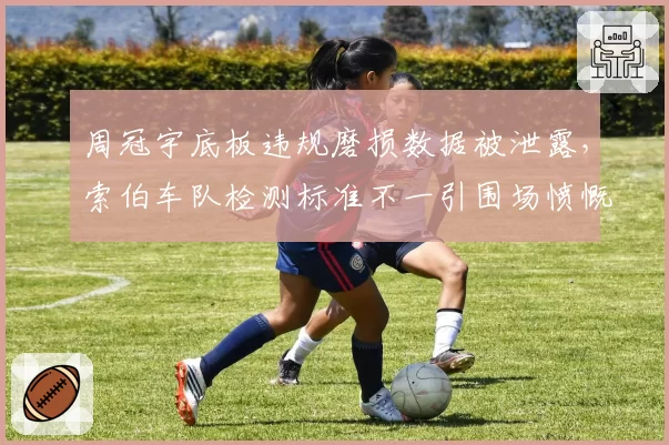 周冠宇底板违规磨损数据被泄露，索伯车队检测标准不一引围场愤慨