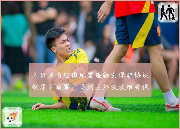 文班亚马轻微脑震荡触发保护协议缺席季前赛，马刺主帅波波维奇保守策略引发质疑？