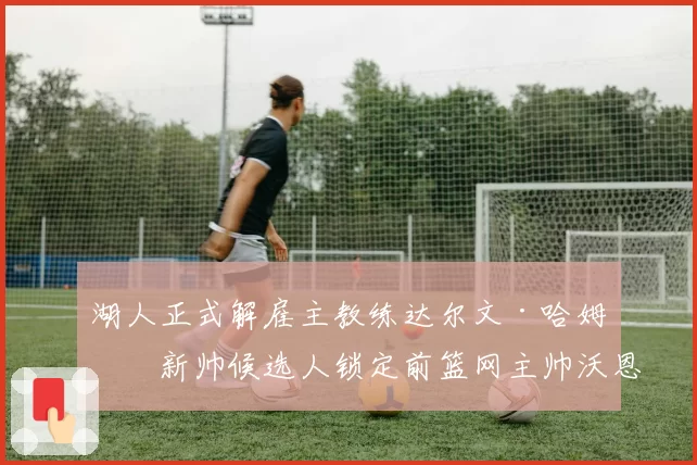 湖人正式解雇主教练达尔文·哈姆，新帅候选人锁定前篮网主帅沃恩