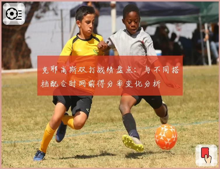 克耶高斯双打战绩盘点：与不同搭档配合时网前得分率变化分析