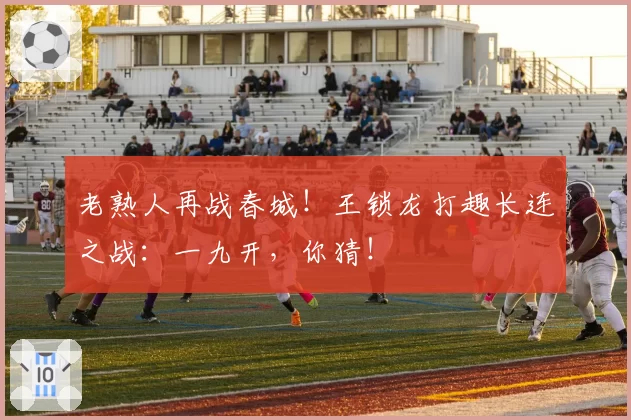 老熟人再战春城！王锁龙打趣长连之战：一九开，你猜！
