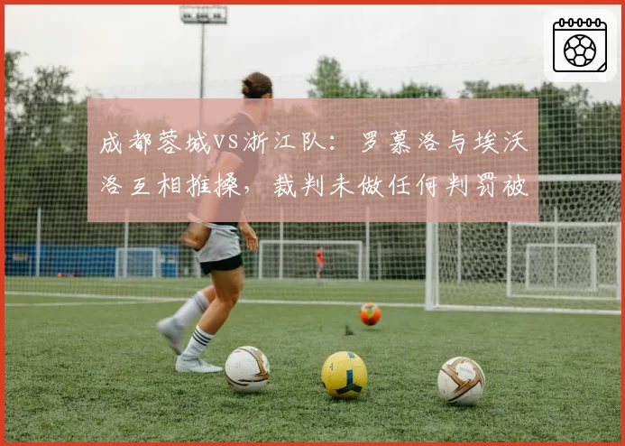 成都蓉城vs浙江队：罗慕洛与埃沃洛互相推搡，裁判未做任何判罚被指纵容
