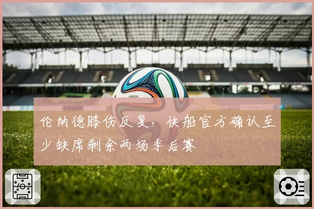伦纳德膝伤反复，快船官方确认至少缺席剩余两场季后赛