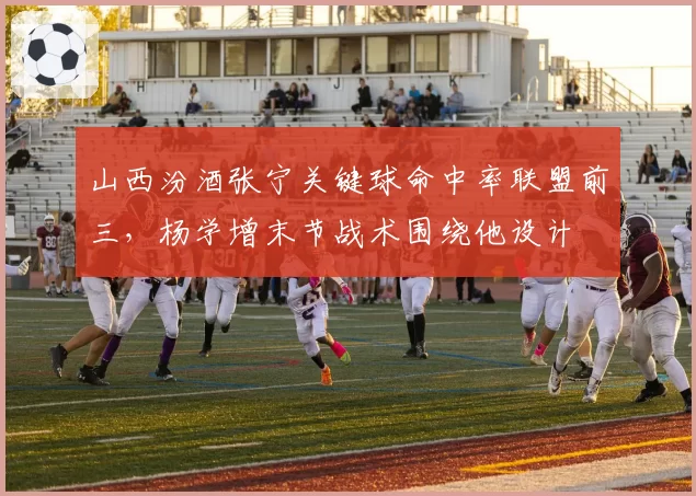 山西汾酒张宁关键球命中率联盟前三，杨学增末节战术围绕他设计