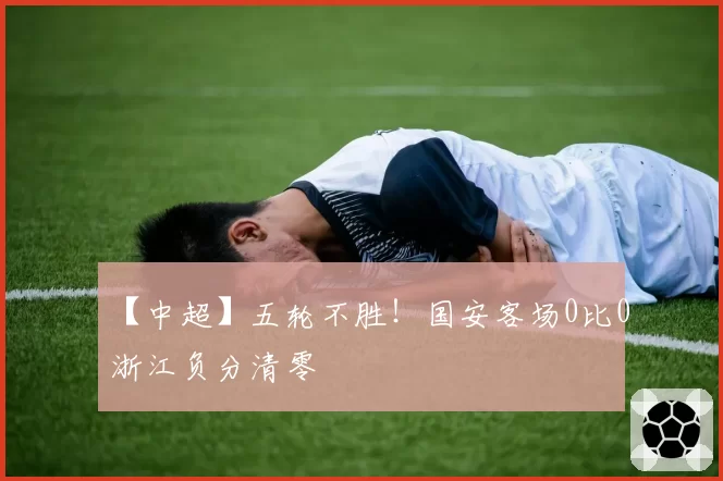 【中超】五轮不胜！国安客场0比0浙江负分清零