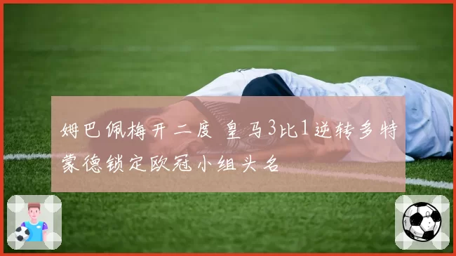姆巴佩梅开二度 皇马3比1逆转多特蒙德锁定欧冠小组头名