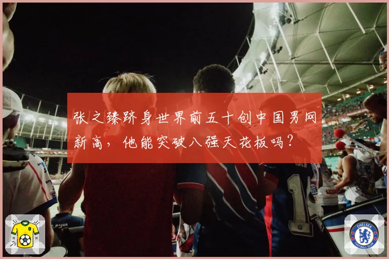张之臻跻身世界前五十创中国男网新高，他能突破八强天花板吗？