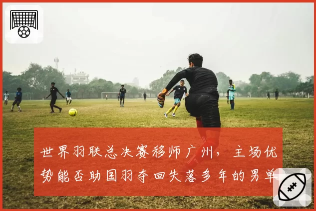 世界羽联总决赛移师广州，主场优势能否助国羽夺回失落多年的男单冠军？