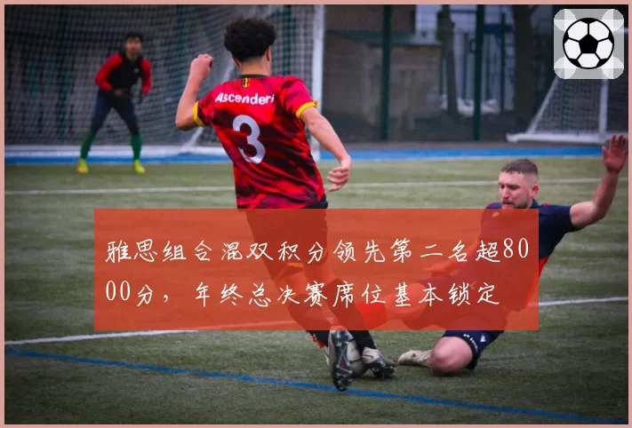 雅思组合混双积分领先第二名超8000分，年终总决赛席位基本锁定
