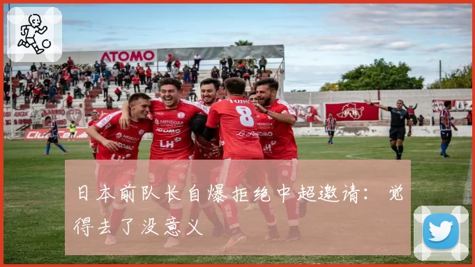 日本前队长自爆拒绝中超邀请:觉得去了没意义