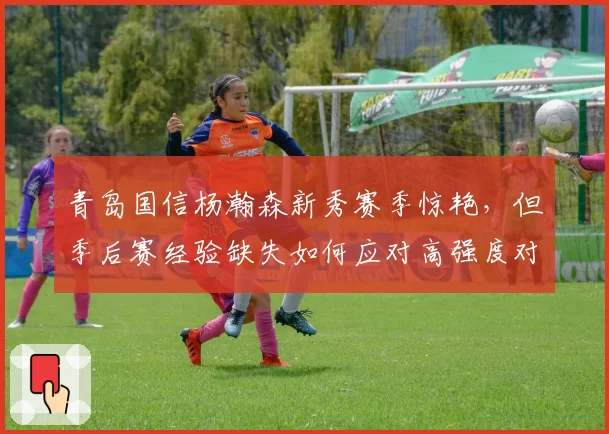 青岛国信杨瀚森新秀赛季惊艳，但季后赛经验缺失如何应对高强度对抗