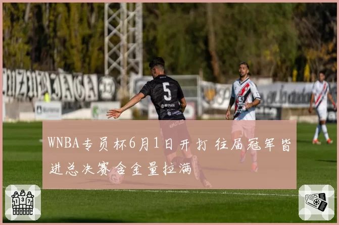 WNBA专员杯6月1日开打 往届冠军皆进总决赛含金量拉满