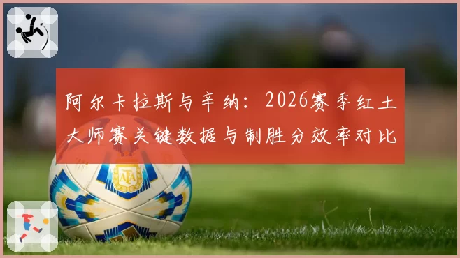 阿尔卡拉斯与辛纳：2026赛季红土大师赛关键数据与制胜分效率对比