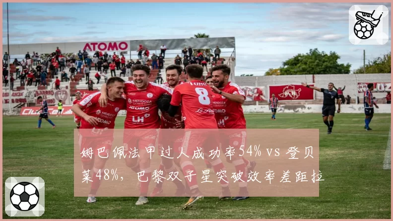 姆巴佩法甲过人成功率54% vs 登贝莱48%,巴黎双子星突破效率差距拉大