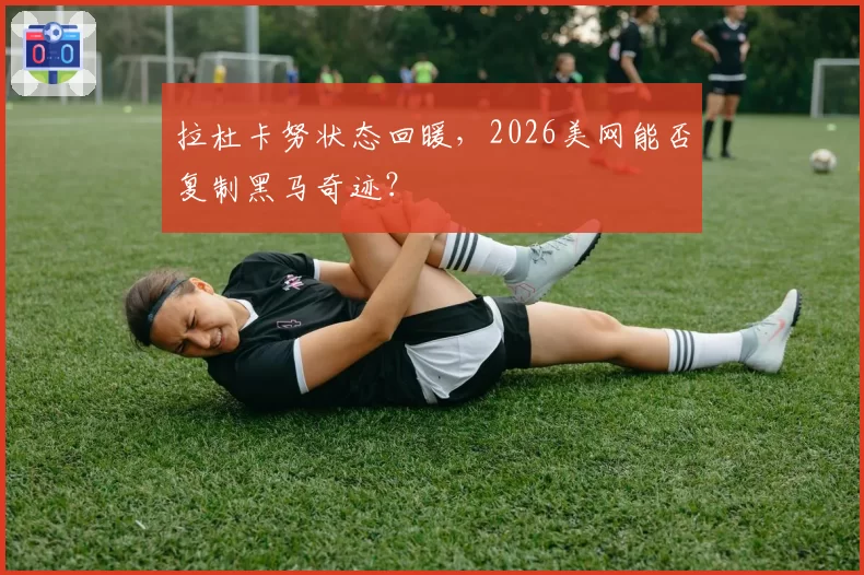 拉杜卡努状态回暖，2026美网能否复制黑马奇迹？