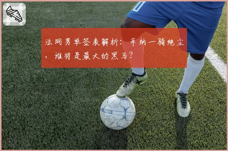 法网男单签表解析：辛纳一骑绝尘，谁将是最大的黑马？