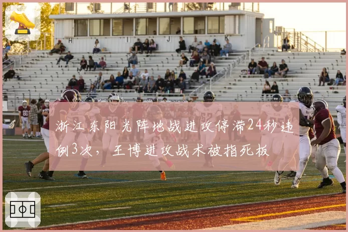 浙江东阳光阵地战进攻停滞24秒违例3次，王博进攻战术被指死板